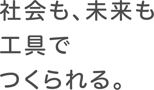 社会も、未来も工具でつくられる。